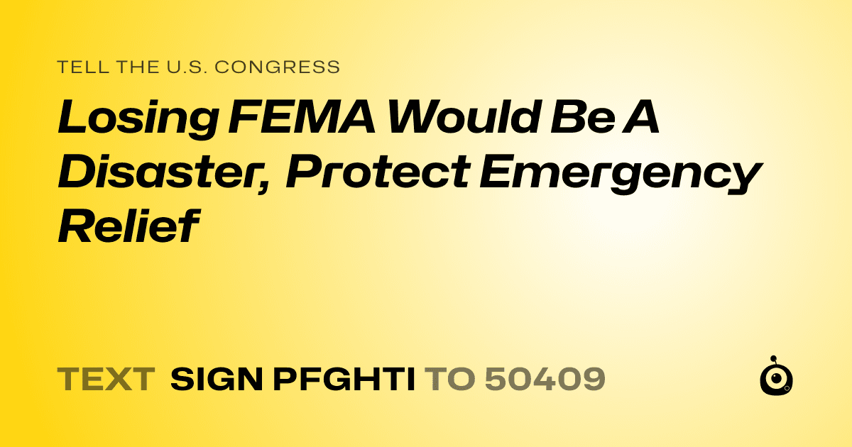 A shareable card that reads "tell the U.S. Congress: Losing FEMA Would Be A Disaster, Protect Emergency Relief" followed by "text sign PFGHTI to 50409"