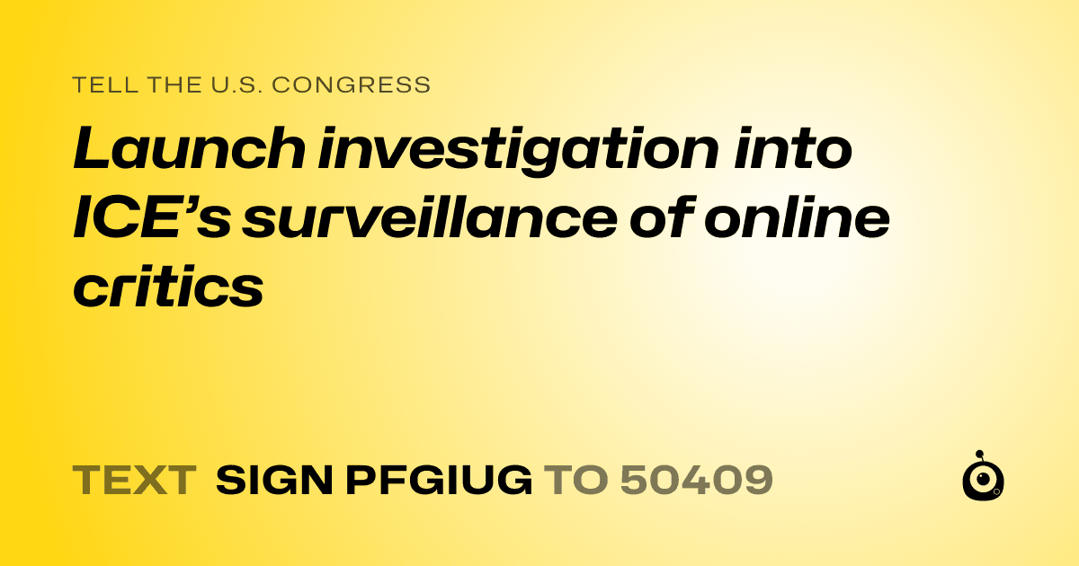 A shareable card that reads "tell the U.S. Congress: Launch investigation into ICE’s surveillance of online critics" followed by "text sign PFGIUG to 50409"