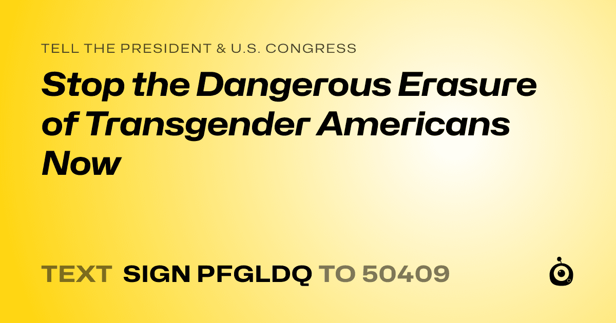 A shareable card that reads "tell the President & U.S. Congress: Stop the Dangerous Erasure of Transgender Americans Now" followed by "text sign PFGLDQ to 50409"