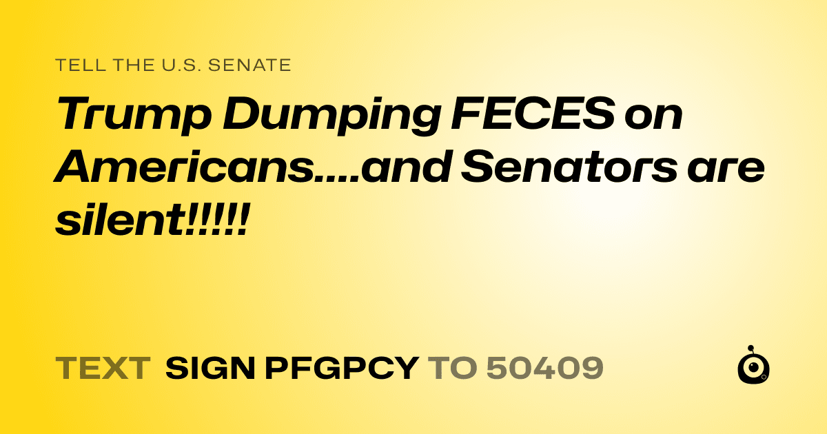 A shareable card that reads "tell the U.S. Senate: Trump Dumping FECES on Americans....and Senators are silent!!!!!" followed by "text sign PFGPCY to 50409"