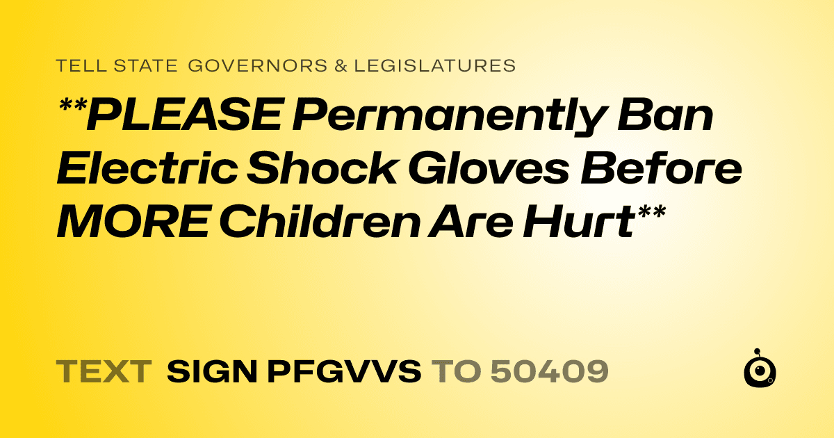 A shareable card that reads "tell State Governors & Legislatures: **PLEASE Permanently Ban Electric Shock Gloves Before MORE Children Are Hurt**" followed by "text sign PFGVVS to 50409"