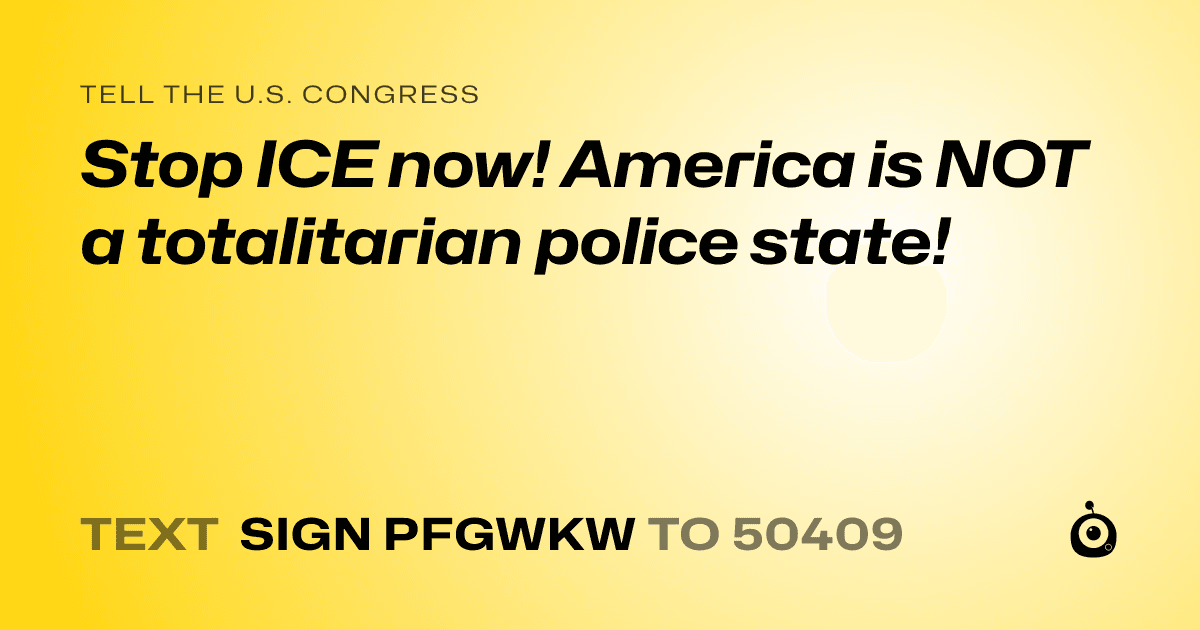 A shareable card that reads "tell the U.S. Congress: Stop ICE now! America is NOT a totalitarian police state!" followed by "text sign PFGWKW to 50409"