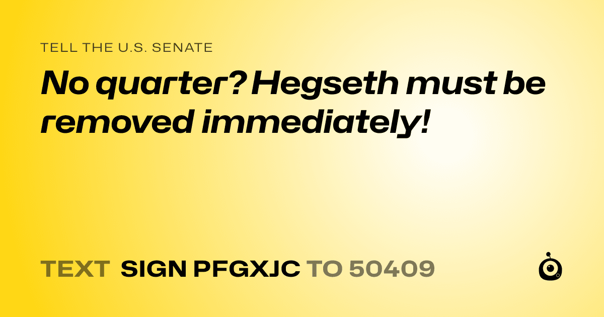A shareable card that reads "tell the U.S. Senate: No quarter? Hegseth must be removed immediately!" followed by "text sign PFGXJC to 50409"