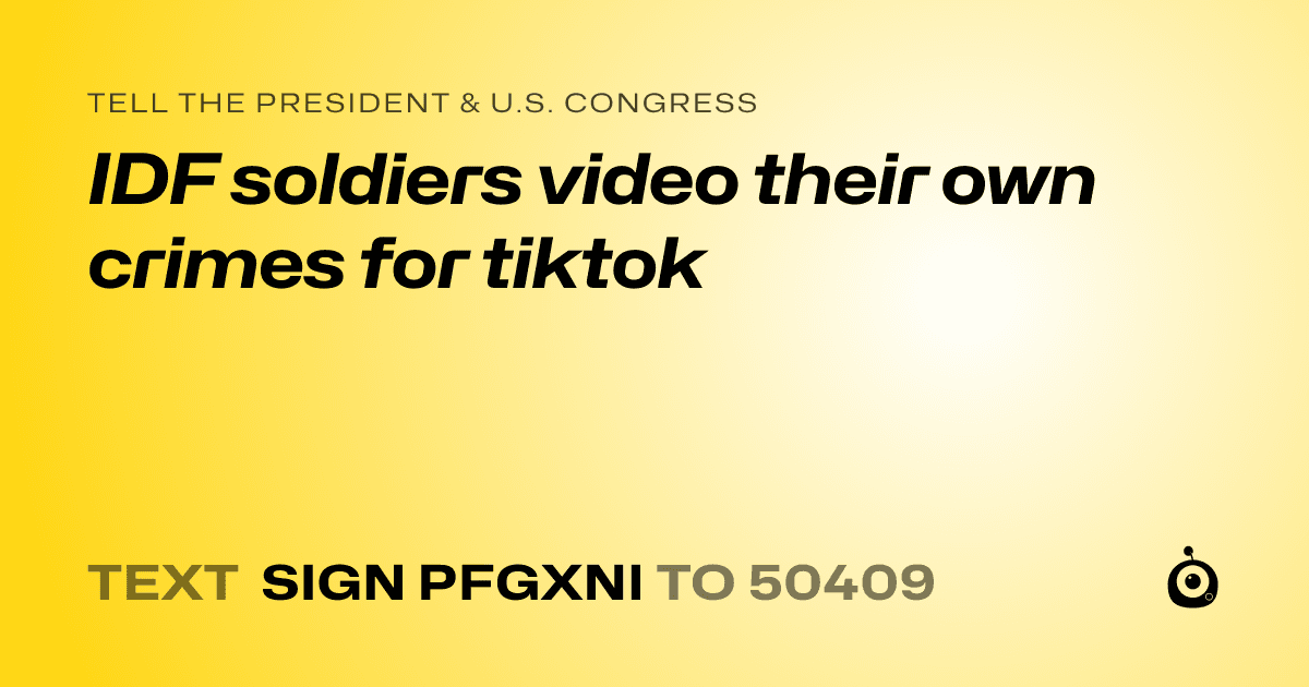 A shareable card that reads "tell the President & U.S. Congress: IDF soldiers video their own crimes for tiktok" followed by "text sign PFGXNI to 50409"