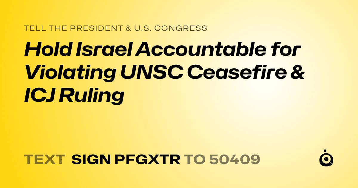 A shareable card that reads "tell the President & U.S. Congress: Hold Israel Accountable for Violating UNSC Ceasefire & ICJ Ruling" followed by "text sign PFGXTR to 50409"