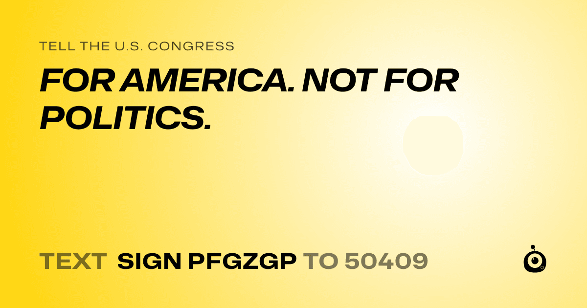 A shareable card that reads "tell the U.S. Congress: FOR AMERICA. NOT FOR POLITICS." followed by "text sign PFGZGP to 50409"