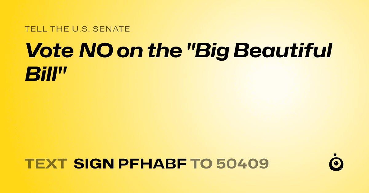 A shareable card that reads "tell the U.S. Senate: Vote NO on the "Big Beautiful Bill"" followed by "text sign PFHABF to 50409"