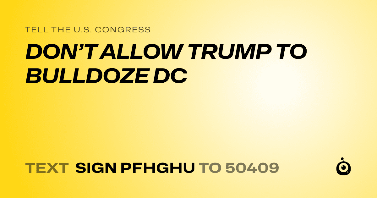 A shareable card that reads "tell the U.S. Congress: DON’T ALLOW TRUMP TO BULLDOZE DC" followed by "text sign PFHGHU to 50409"