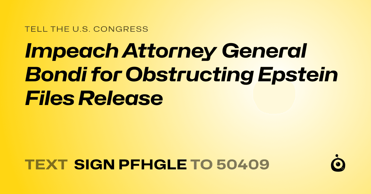 A shareable card that reads "tell the U.S. Congress: Impeach Attorney General Bondi for Obstructing Epstein Files Release" followed by "text sign PFHGLE to 50409"