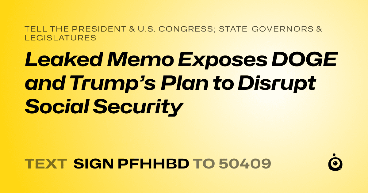 A shareable card that reads "tell the President & U.S. Congress; State Governors & Legislatures: Leaked Memo Exposes DOGE and Trump’s Plan to Disrupt Social Security" followed by "text sign PFHHBD to 50409"