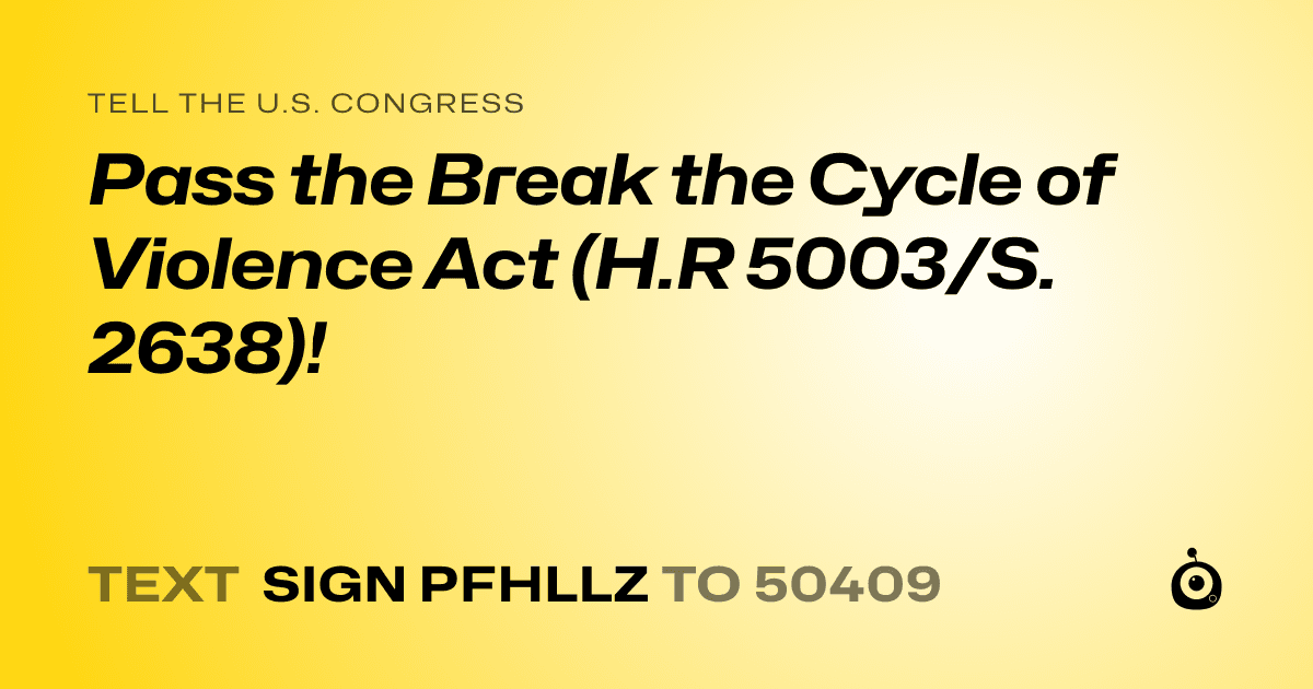 A shareable card that reads "tell the U.S. Congress: Pass the Break the Cycle of Violence Act (H.R 5003/S. 2638)!" followed by "text sign PFHLLZ to 50409"