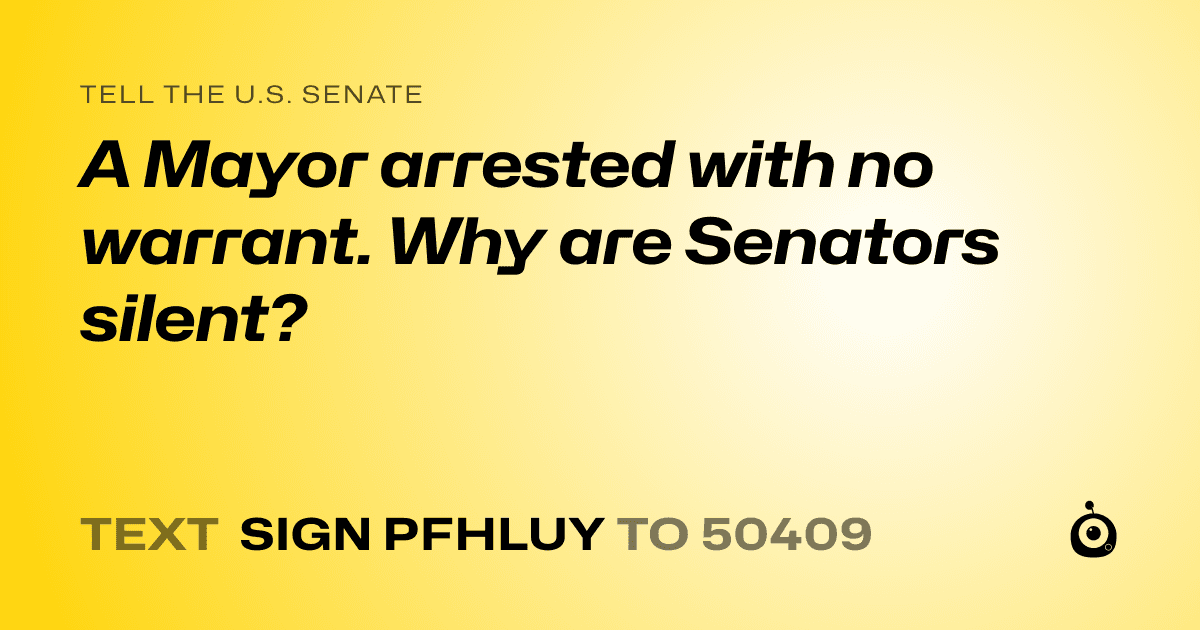 A shareable card that reads "tell the U.S. Senate: A Mayor arrested with no warrant. Why are Senators silent?" followed by "text sign PFHLUY to 50409"