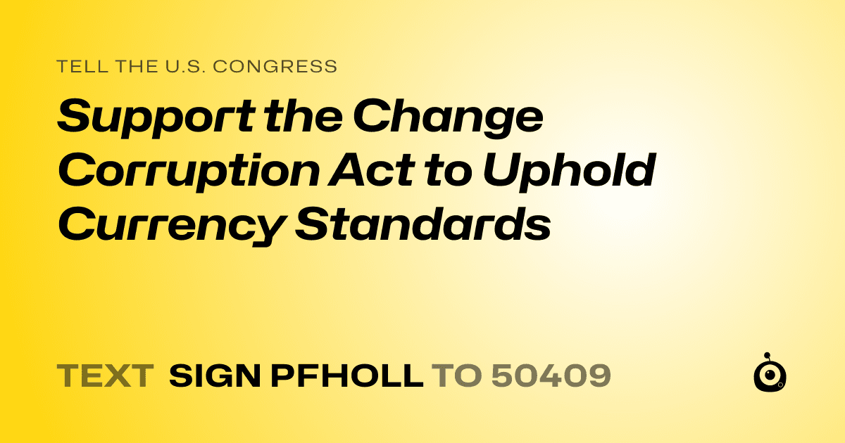 A shareable card that reads "tell the U.S. Congress: Support the Change Corruption Act to Uphold Currency Standards" followed by "text sign PFHOLL to 50409"