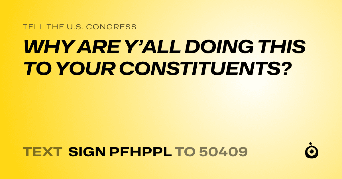A shareable card that reads "tell the U.S. Congress: WHY ARE Y’ALL DOING THIS TO YOUR CONSTITUENTS?" followed by "text sign PFHPPL to 50409"