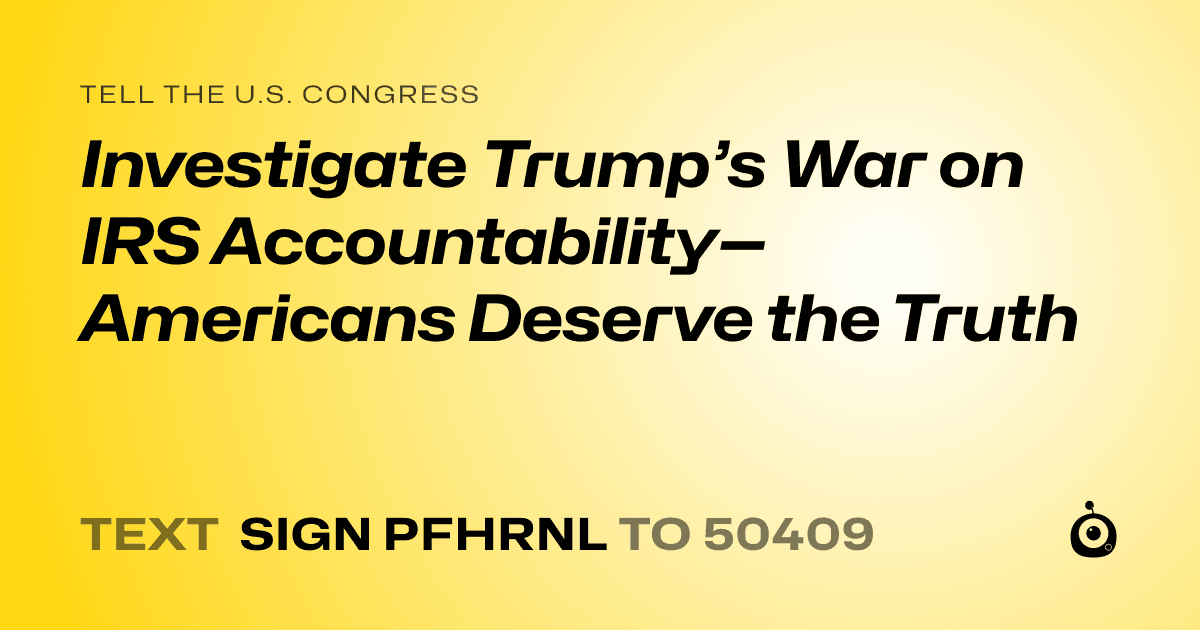 A shareable card that reads "tell the U.S. Congress: Investigate Trump’s War on IRS Accountability—Americans Deserve the Truth" followed by "text sign PFHRNL to 50409"