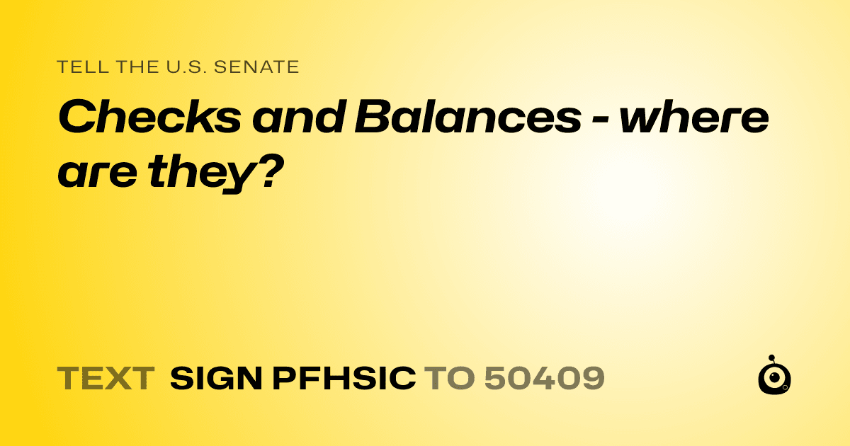 A shareable card that reads "tell the U.S. Senate: Checks and Balances - where are they?" followed by "text sign PFHSIC to 50409"