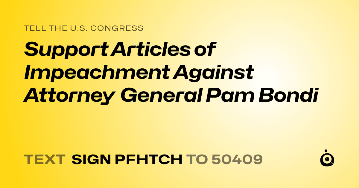 A shareable card that reads "tell the U.S. Congress: Support Articles of Impeachment Against Attorney General Pam Bondi" followed by "text sign PFHTCH to 50409"