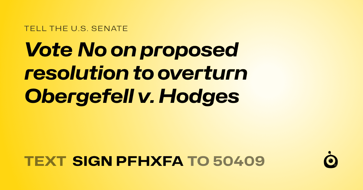 A shareable card that reads "tell the U.S. Senate: Vote No on proposed resolution to overturn Obergefell v. Hodges" followed by "text sign PFHXFA to 50409"