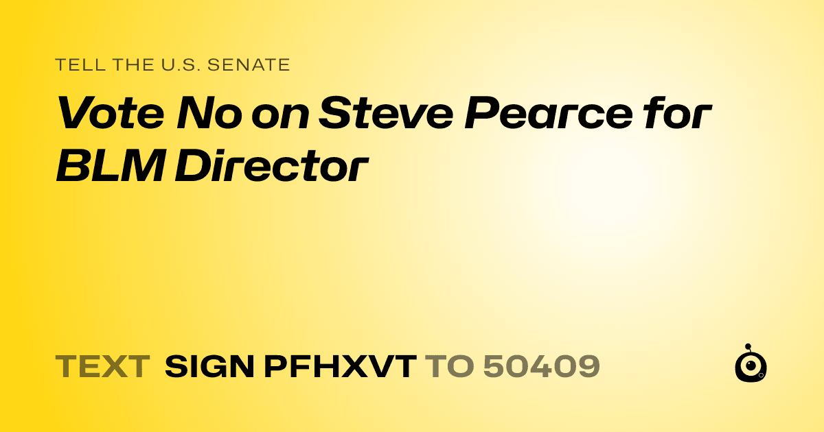 A shareable card that reads "tell the U.S. Senate: Vote No on Steve Pearce for BLM Director" followed by "text sign PFHXVT to 50409"