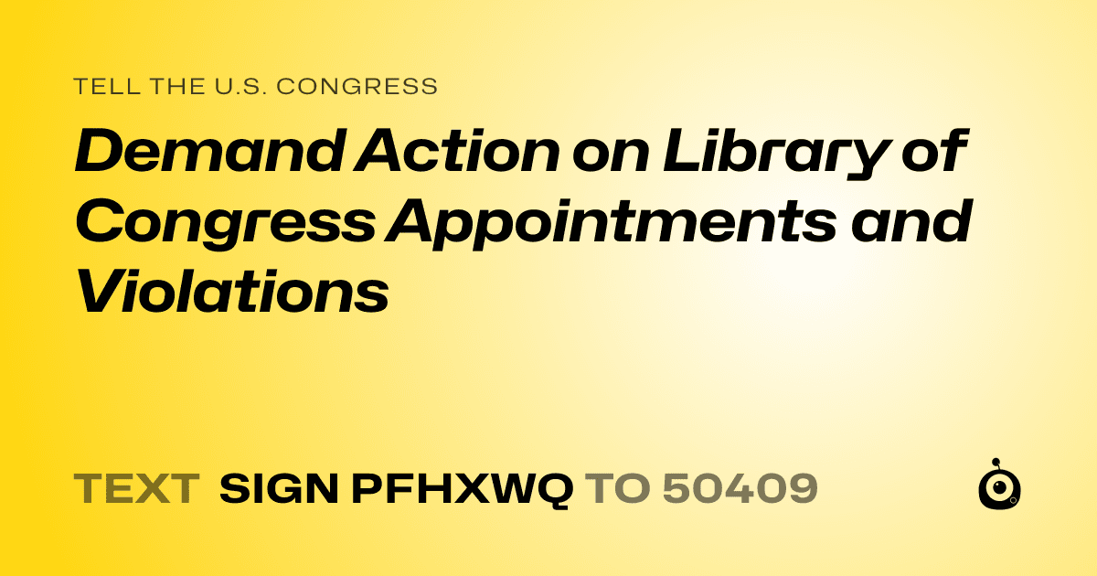 A shareable card that reads "tell the U.S. Congress: Demand Action on Library of Congress Appointments and Violations" followed by "text sign PFHXWQ to 50409"