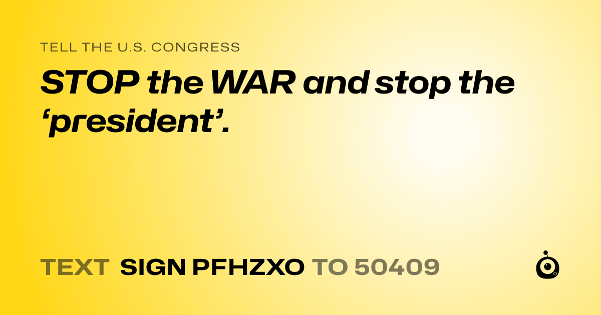 A shareable card that reads "tell the U.S. Congress: STOP the WAR and stop the ‘president’." followed by "text sign PFHZXO to 50409"