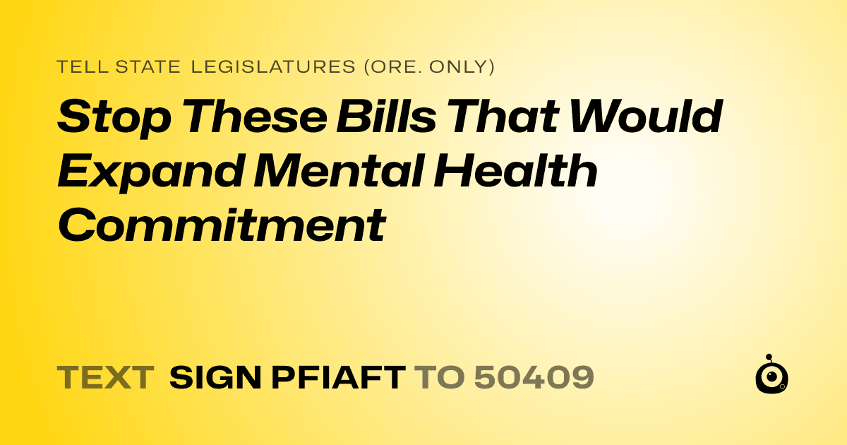 A shareable card that reads "tell State Legislatures (Ore. only): Stop These Bills That Would Expand Mental Health Commitment" followed by "text sign PFIAFT to 50409"