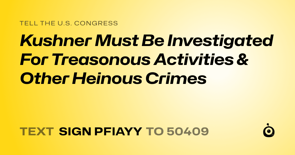 A shareable card that reads "tell the U.S. Congress: Kushner Must Be Investigated For Treasonous Activities & Other Heinous Crimes" followed by "text sign PFIAYY to 50409"