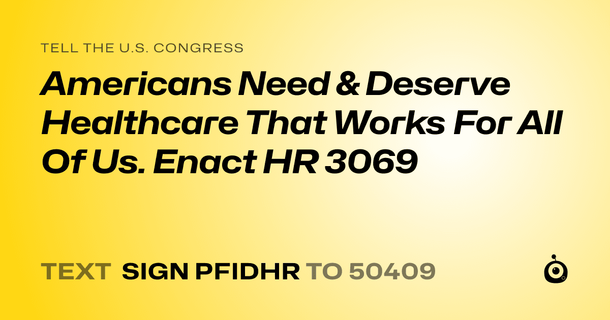 A shareable card that reads "tell the U.S. Congress: Americans Need & Deserve  Healthcare That Works For All Of Us. Enact HR 3069" followed by "text sign PFIDHR to 50409"