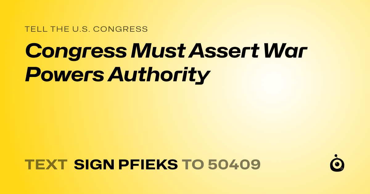 A shareable card that reads "tell the U.S. Congress: Congress Must Assert War Powers Authority" followed by "text sign PFIEKS to 50409"
