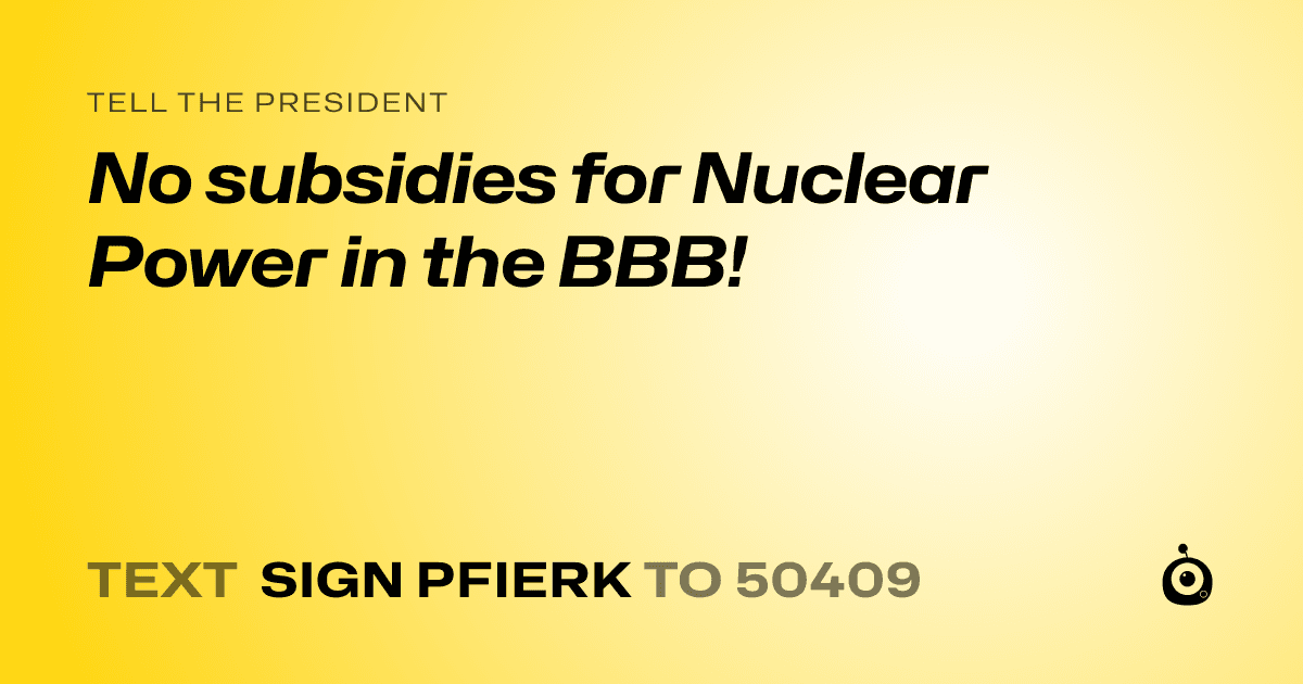 A shareable card that reads "tell the President: No subsidies for Nuclear Power in the BBB!" followed by "text sign PFIERK to 50409"