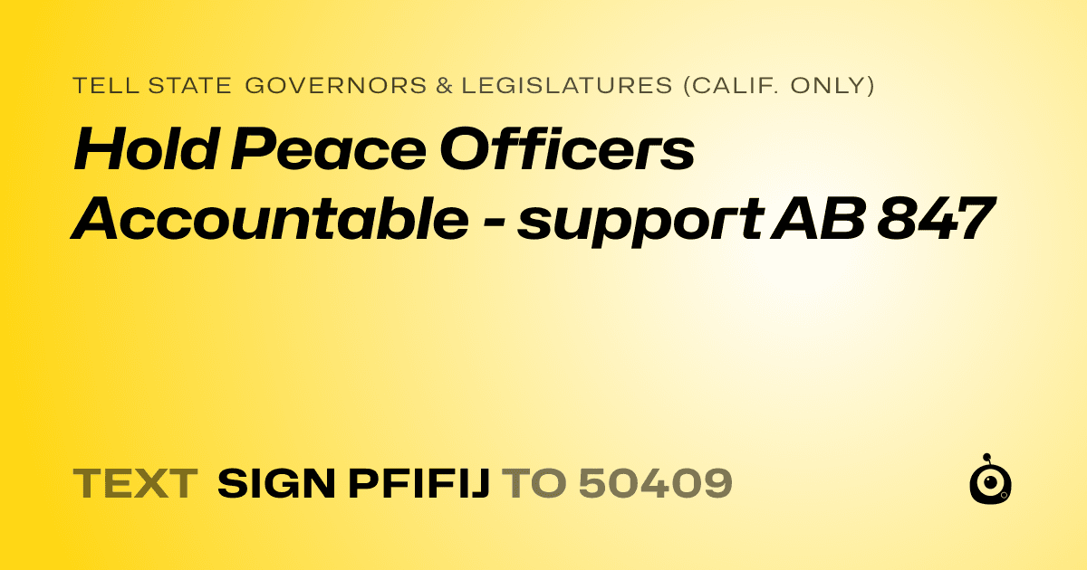 A shareable card that reads "tell State Governors & Legislatures (Calif. only): Hold Peace Officers Accountable - support AB 847" followed by "text sign PFIFIJ to 50409"