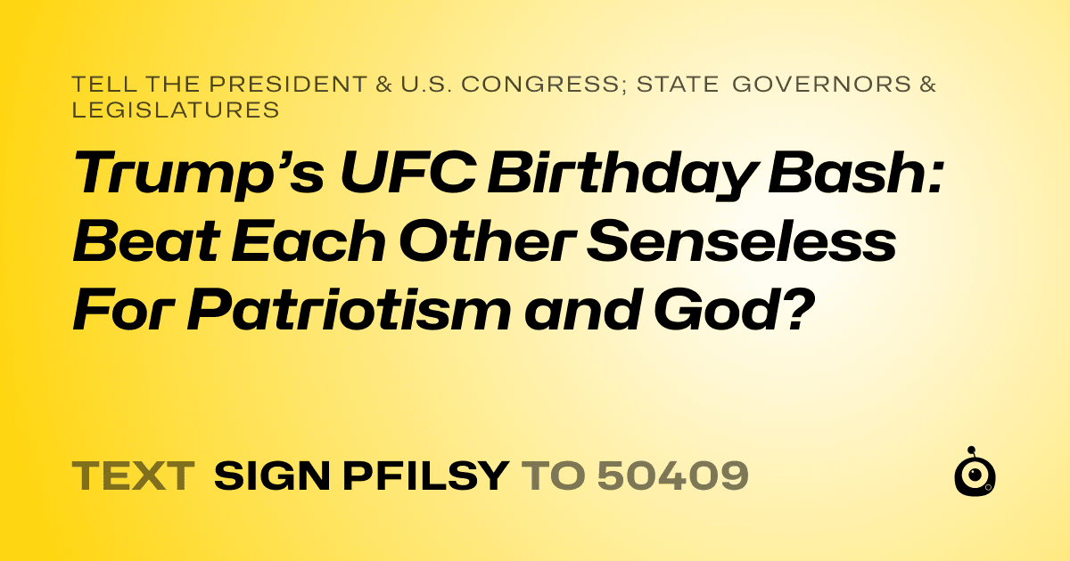 A shareable card that reads "tell the President & U.S. Congress; State Governors & Legislatures: Trump’s UFC Birthday Bash: Beat Each Other Senseless For Patriotism and God?" followed by "text sign PFILSY to 50409"