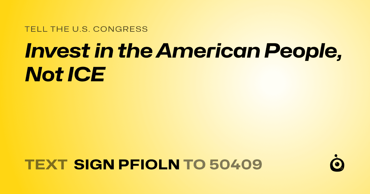A shareable card that reads "tell the U.S. Congress: Invest in the American People, Not ICE" followed by "text sign PFIOLN to 50409"