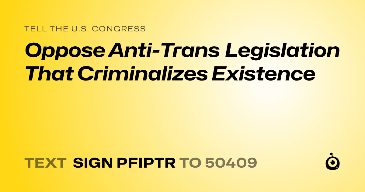 A shareable card that reads "tell the U.S. Congress: Oppose Anti-Trans Legislation That Criminalizes Existence" followed by "text sign PFIPTR to 50409"