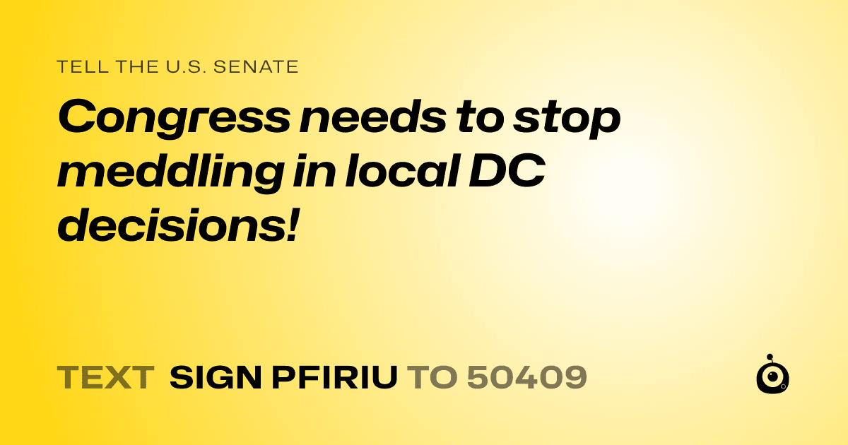 A shareable card that reads "tell the U.S. Senate: Congress needs to stop meddling in local DC decisions!" followed by "text sign PFIRIU to 50409"