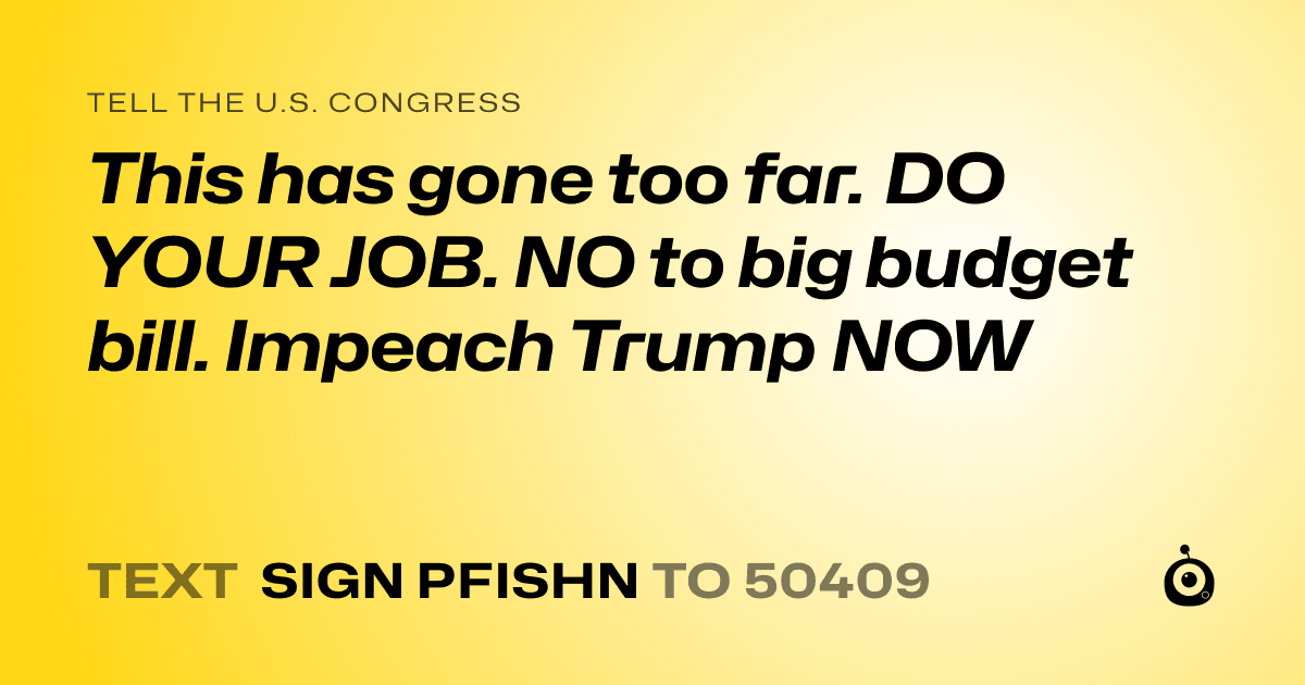 A shareable card that reads "tell the U.S. Congress: This has gone too far. DO YOUR JOB. NO to big budget bill. Impeach Trump NOW" followed by "text sign PFISHN to 50409"