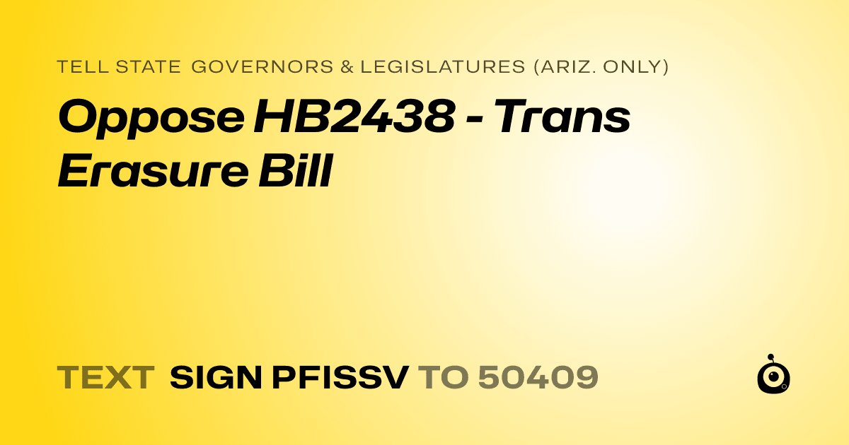 A shareable card that reads "tell State Governors & Legislatures (Ariz. only): Oppose HB2438 - Trans Erasure Bill" followed by "text sign PFISSV to 50409"