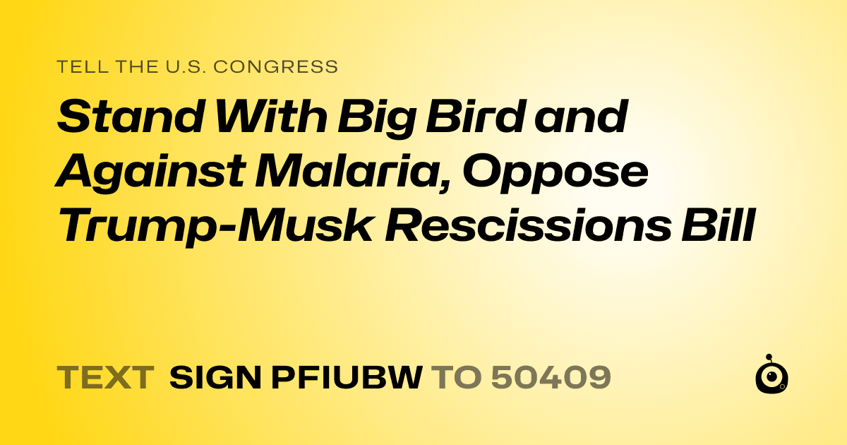 A shareable card that reads "tell the U.S. Congress: Stand With Big Bird and Against Malaria, Oppose Trump-Musk Rescissions Bill" followed by "text sign PFIUBW to 50409"