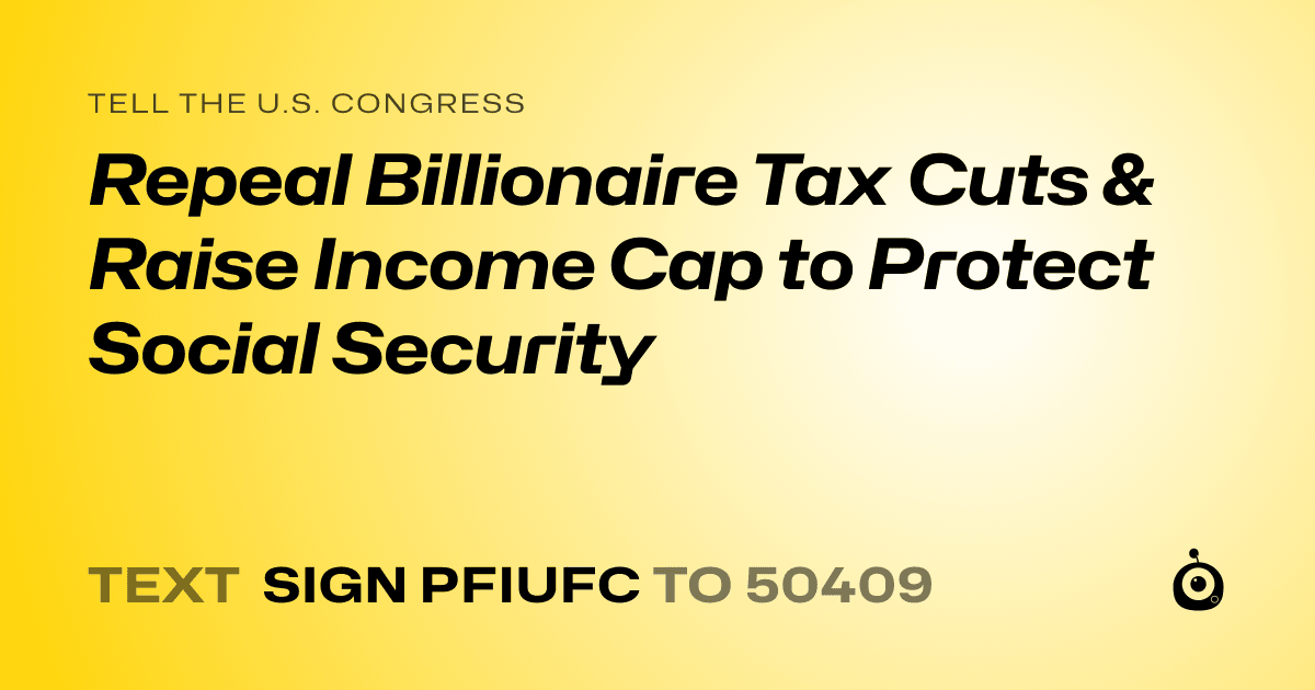 A shareable card that reads "tell the U.S. Congress: Repeal Billionaire Tax Cuts & Raise Income Cap to Protect Social Security" followed by "text sign PFIUFC to 50409"