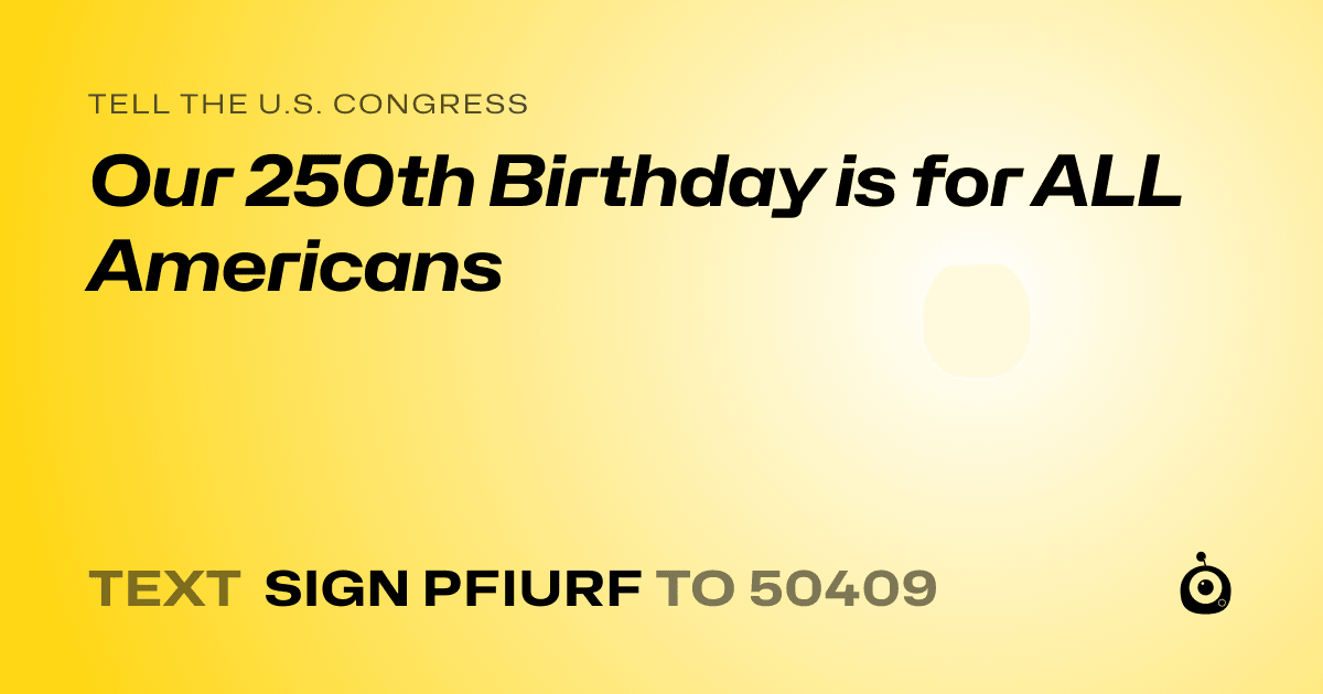 A shareable card that reads "tell the U.S. Congress: Our 250th Birthday is for ALL Americans" followed by "text sign PFIURF to 50409"