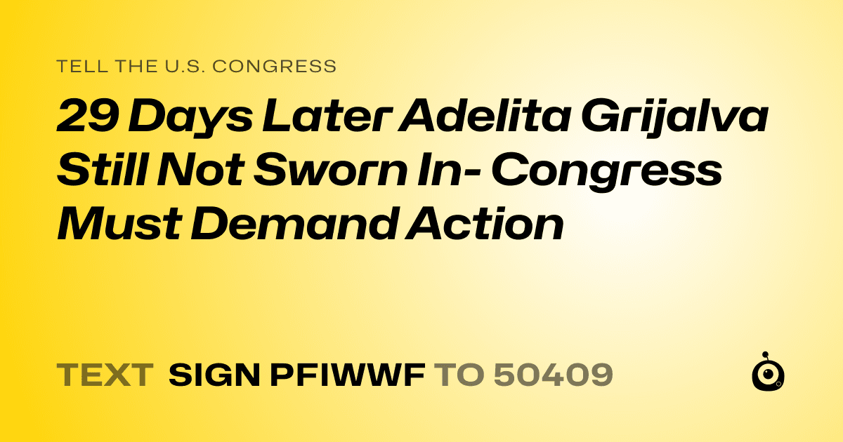 A shareable card that reads "tell the U.S. Congress: 29 Days Later Adelita Grijalva Still Not Sworn In- Congress Must Demand Action" followed by "text sign PFIWWF to 50409"