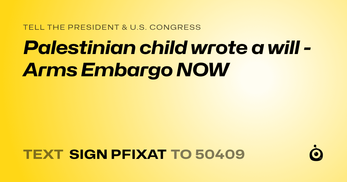 A shareable card that reads "tell the President & U.S. Congress: Palestinian child wrote a will - Arms Embargo NOW" followed by "text sign PFIXAT to 50409"