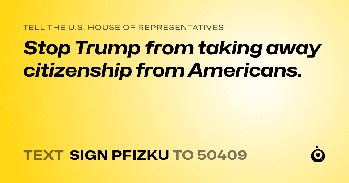 A shareable card that reads "tell the U.S. House of Representatives: Stop Trump from taking away citizenship from Americans." followed by "text sign PFIZKU to 50409"