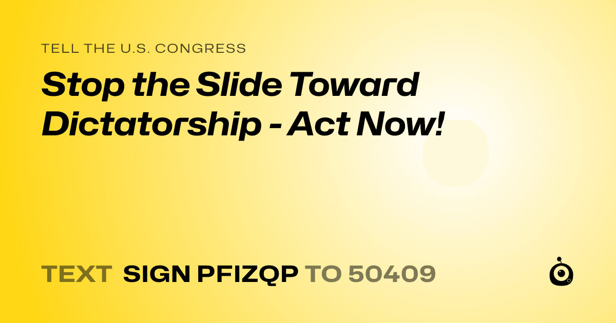 A shareable card that reads "tell the U.S. Congress: Stop the Slide Toward Dictatorship - Act Now!" followed by "text sign PFIZQP to 50409"