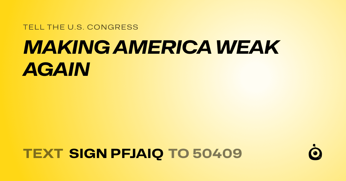 A shareable card that reads "tell the U.S. Congress: MAKING AMERICA WEAK AGAIN" followed by "text sign PFJAIQ to 50409"