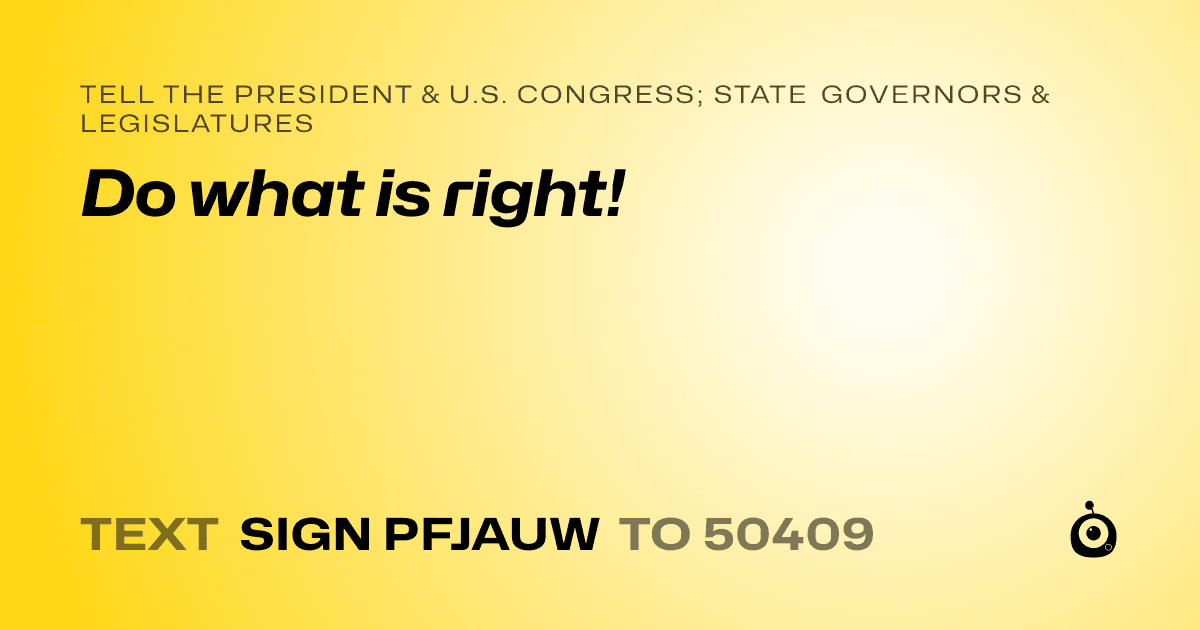 A shareable card that reads "tell the President & U.S. Congress; State Governors & Legislatures: Do what is right!" followed by "text sign PFJAUW to 50409"