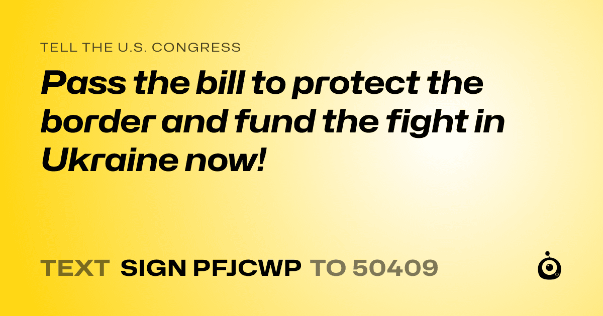 A shareable card that reads "tell the U.S. Congress: Pass the bill to protect the border and fund the fight in Ukraine now!" followed by "text sign PFJCWP to 50409"
