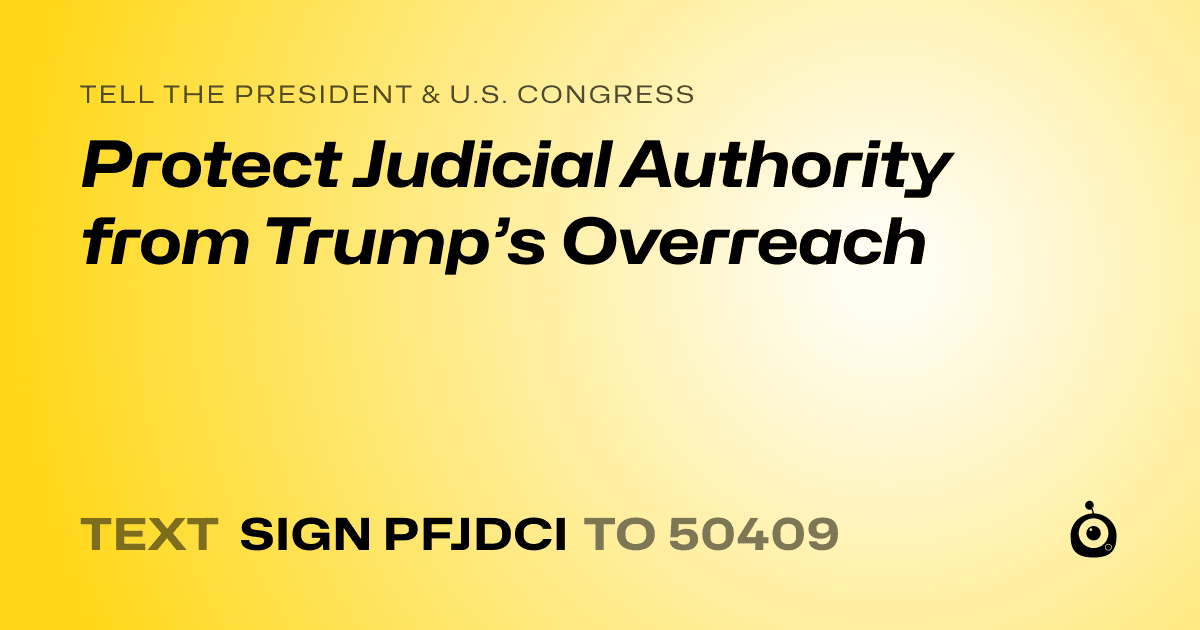 A shareable card that reads "tell the President & U.S. Congress: Protect Judicial Authority from Trump’s Overreach" followed by "text sign PFJDCI to 50409"
