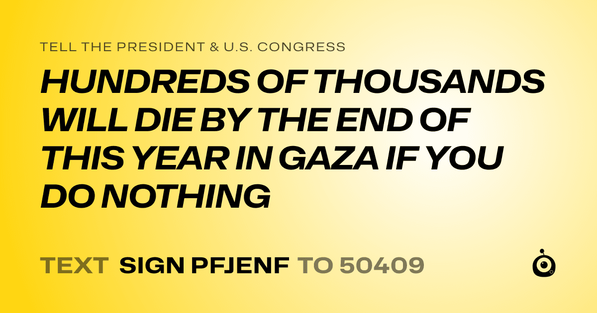 A shareable card that reads "tell the President & U.S. Congress: HUNDREDS OF THOUSANDS WILL DIE BY THE END OF THIS YEAR IN GAZA IF YOU DO NOTHING" followed by "text sign PFJENF to 50409"