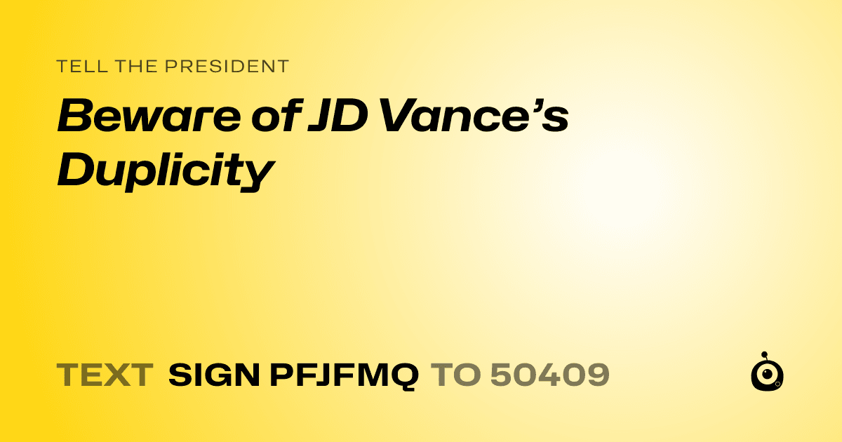 A shareable card that reads "tell the President: Beware of JD Vance’s Duplicity" followed by "text sign PFJFMQ to 50409"